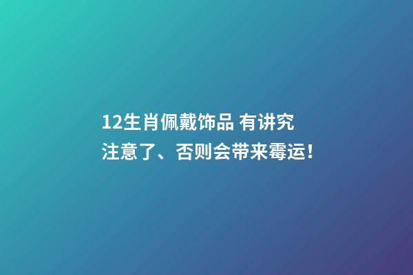 12生肖佩戴饰品 有讲究注意了、否则会带来霉运！